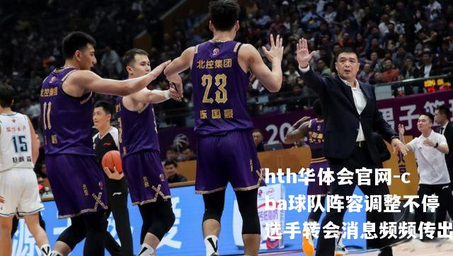 cba球队阵容调整不停选手转会消息频频传出