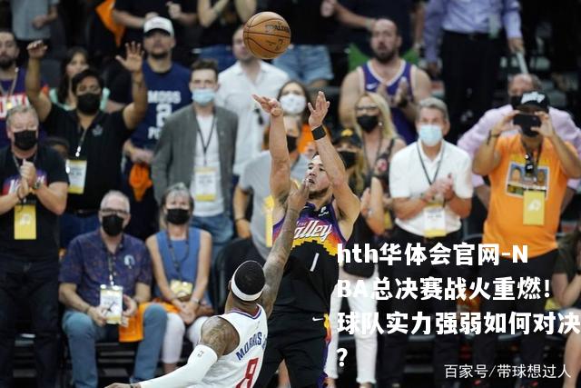 NBA总决赛战火重燃！球队实力强弱如何对决？