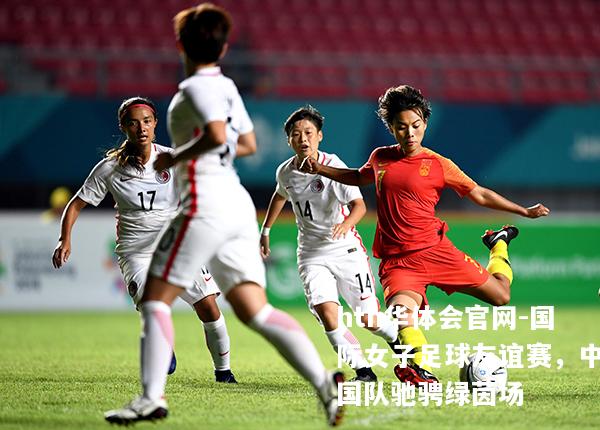 hth华体会官网-国际女子足球友谊赛，中国队驰骋绿茵场