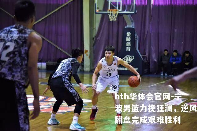 hth华体会官网-宁波男篮力挽狂澜，逆风翻盘完成艰难胜利