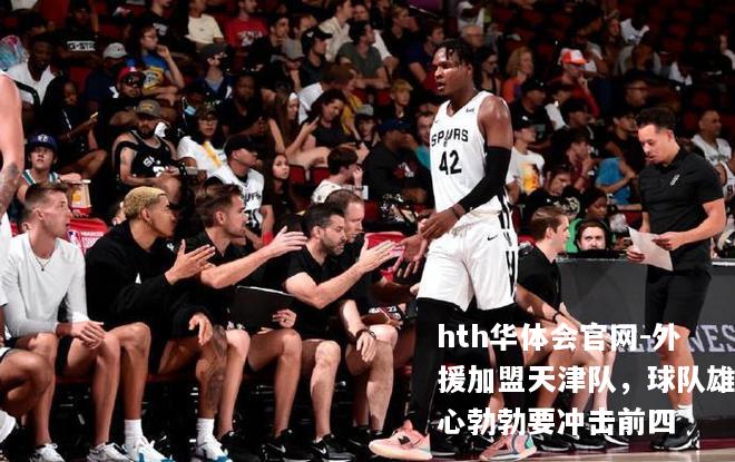 hth华体会官网-外援加盟天津队，球队雄心勃勃要冲击前四