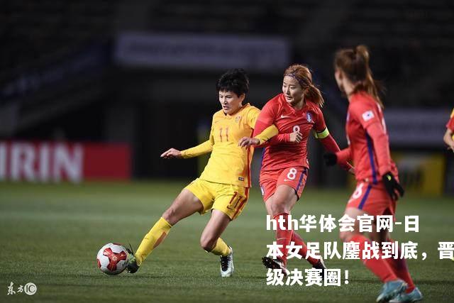 hth华体会官网-日本女足队鏖战到底，晋级决赛圈！