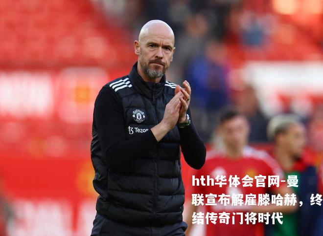 曼联宣布解雇滕哈赫，终结传奇门将时代