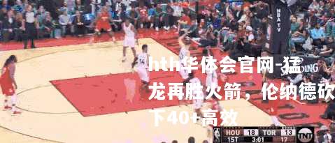 猛龙再胜火箭，伦纳德砍下40+高效